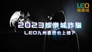 2023娛樂城詐騙 | LEO九州竟然也上榜?